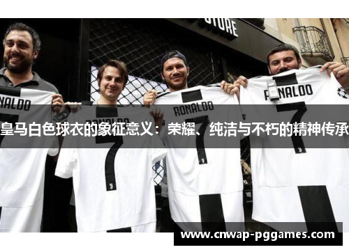 皇马白色球衣的象征意义：荣耀、纯洁与不朽的精神传承