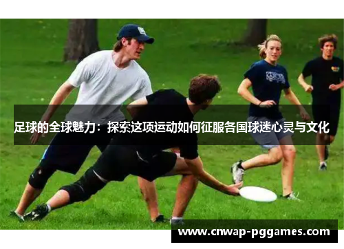 足球的全球魅力：探索这项运动如何征服各国球迷心灵与文化