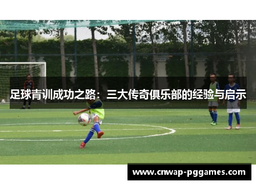 足球青训成功之路：三大传奇俱乐部的经验与启示