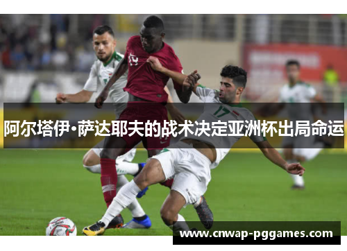 阿尔塔伊·萨达耶夫的战术决定亚洲杯出局命运