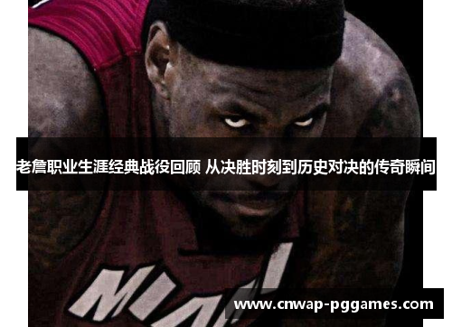 老詹职业生涯经典战役回顾 从决胜时刻到历史对决的传奇瞬间