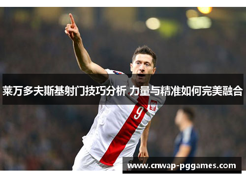 莱万多夫斯基射门技巧分析 力量与精准如何完美融合