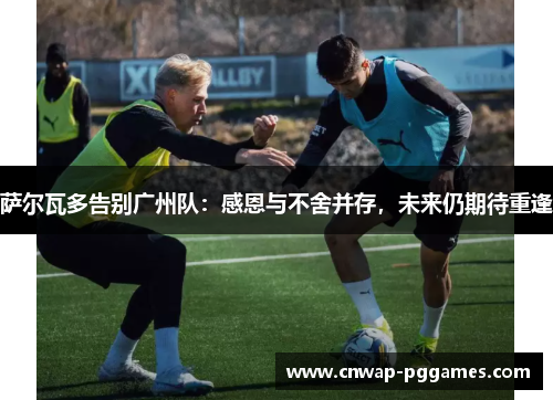 萨尔瓦多告别广州队：感恩与不舍并存，未来仍期待重逢