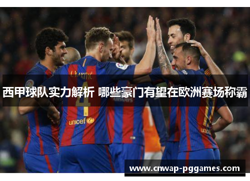 西甲球队实力解析 哪些豪门有望在欧洲赛场称霸