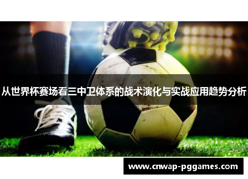 从世界杯赛场看三中卫体系的战术演化与实战应用趋势分析