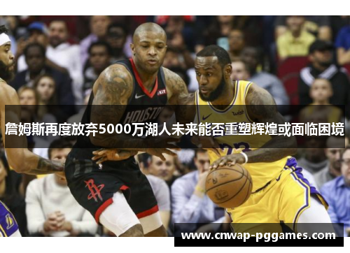 詹姆斯再度放弃5000万湖人未来能否重塑辉煌或面临困境