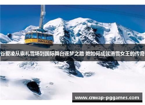 谷爱凌从崇礼雪场到国际舞台逐梦之路 她如何成就滑雪女王的传奇