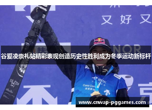 谷爱凌崇礼站精彩表现创造历史性胜利成为冬季运动新标杆