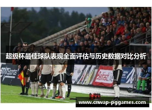 超级杯最佳球队表现全面评估与历史数据对比分析