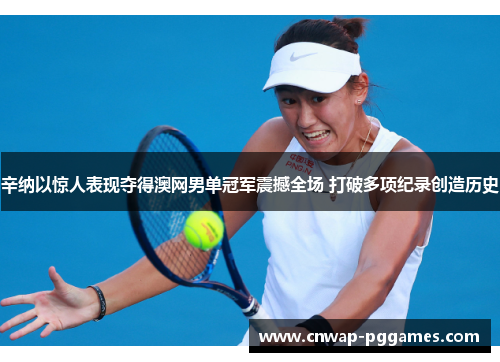 辛纳以惊人表现夺得澳网男单冠军震撼全场 打破多项纪录创造历史