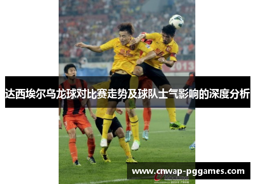 达西埃尔乌龙球对比赛走势及球队士气影响的深度分析