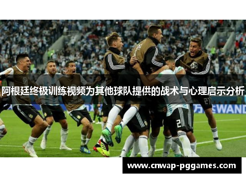 阿根廷终极训练视频为其他球队提供的战术与心理启示分析