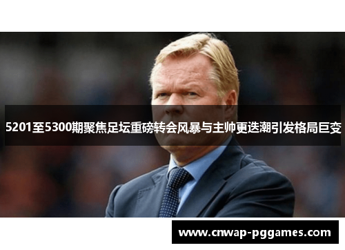 5201至5300期聚焦足坛重磅转会风暴与主帅更迭潮引发格局巨变