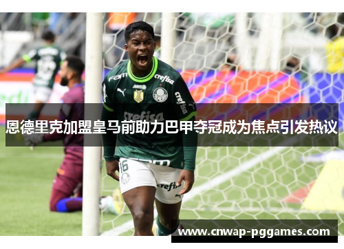 恩德里克加盟皇马前助力巴甲夺冠成为焦点引发热议