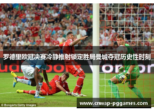 罗德里欧冠决赛冷静推射锁定胜局曼城夺冠历史性时刻 罗德里欧冠决赛冷静推射锁定胜局曼城夺冠历史性时刻