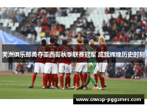 美洲俱乐部勇夺墨西哥秋季联赛冠军 成就辉煌历史时刻