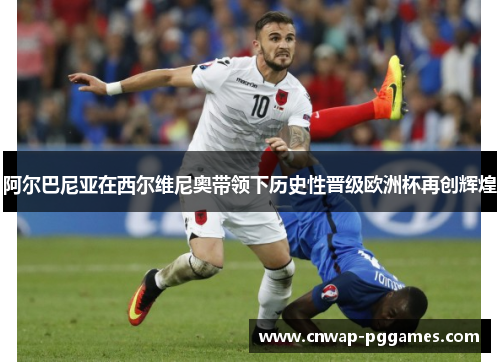 阿尔巴尼亚在西尔维尼奥带领下历史性晋级欧洲杯再创辉煌