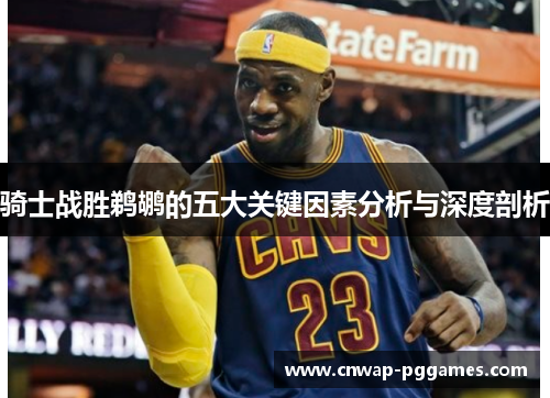 骑士战胜鹈鹕的五大关键因素分析与深度剖析