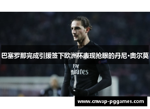 巴塞罗那完成引援签下欧洲杯表现抢眼的丹尼·奥尔莫