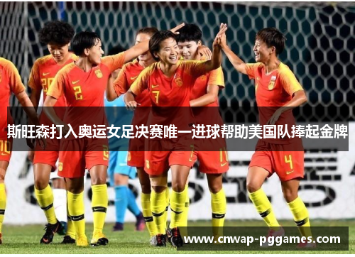 斯旺森打入奥运女足决赛唯一进球帮助美国队捧起金牌
