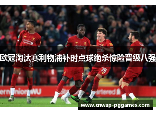 欧冠淘汰赛利物浦补时点球绝杀惊险晋级八强