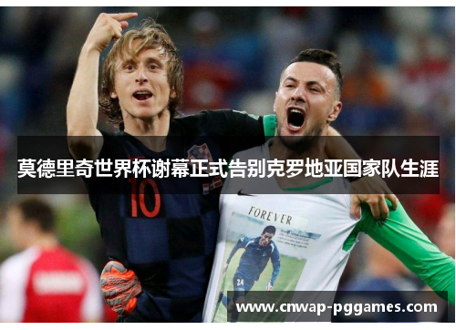 莫德里奇世界杯谢幕正式告别克罗地亚国家队生涯