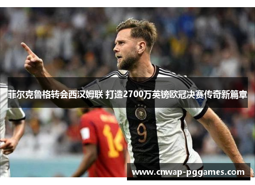菲尔克鲁格转会西汉姆联 打造2700万英镑欧冠决赛传奇新篇章