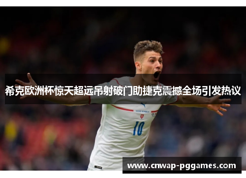 希克欧洲杯惊天超远吊射破门助捷克震撼全场引发热议